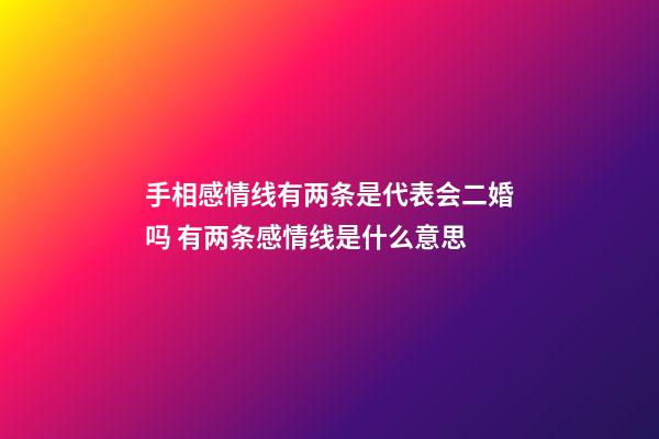 手相感情线有两条是代表会二婚吗 有两条感情线是什么意思